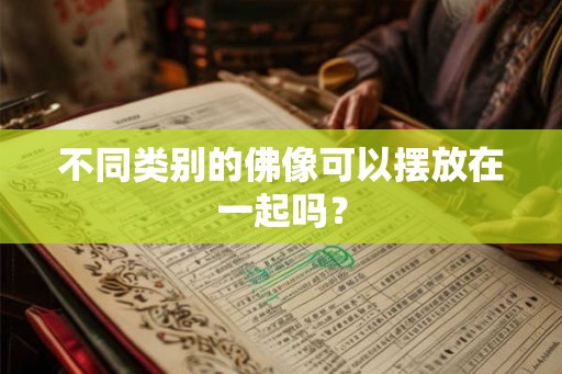 不同类别的佛像可以摆放在一起吗? 不同类别的佛像可以摆放在一起吗?
