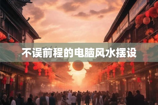 不误前程的电脑风水摆设