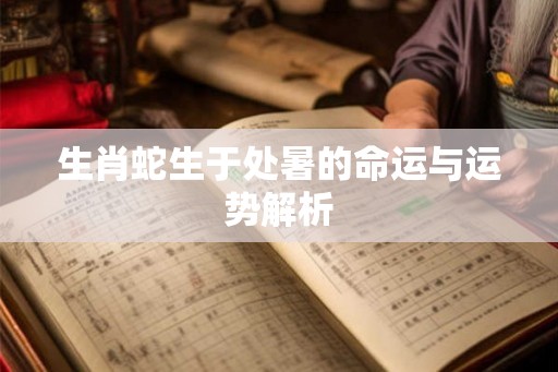生肖蛇生于处暑的命运与运势解析 生肖蛇生于处暑的命运与运势解析