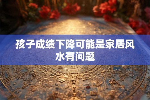 孩子成绩下降可能是家居风水有问题