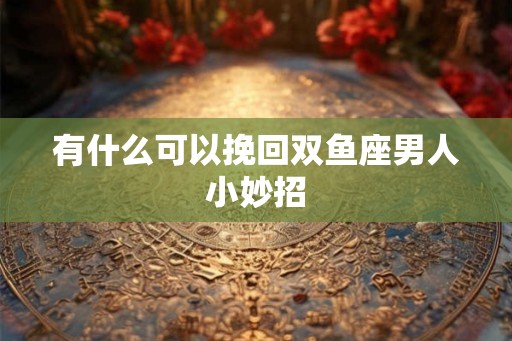 有什么可以挽回双鱼座男人小妙招