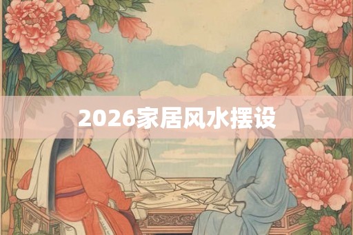 2026家居风水摆设 2026家居风水摆设
