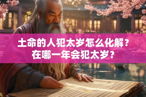 土命的人犯太岁怎么化解？在哪一年会犯太岁？