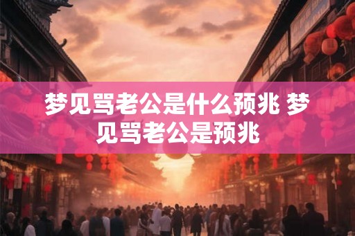 梦见骂老公是什么预兆 梦见骂老公是预兆