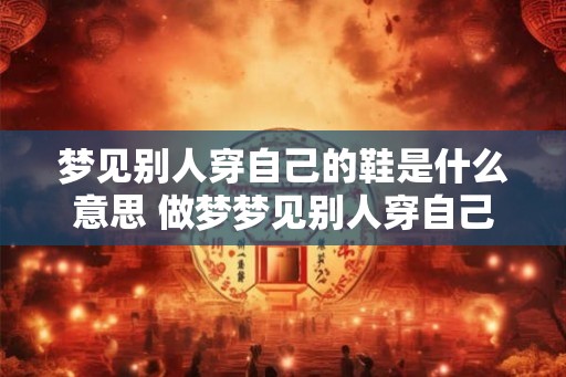 梦见别人穿自己的鞋是什么意思 做梦梦见别人穿自己的鞋好不好