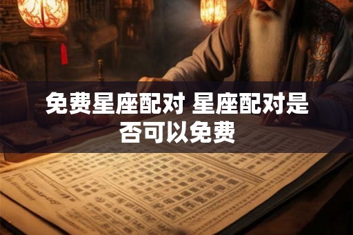 免费星座配对 星座配对是否可以免费