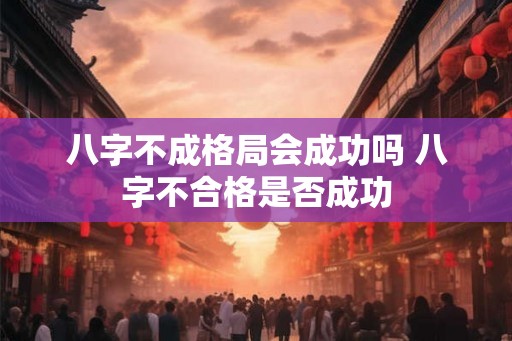 八字不成格局会成功吗 八字不合格是否成功