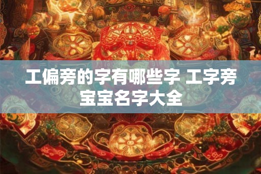 工偏旁的字有哪些字 工字旁宝宝名字大全