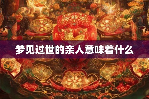 梦见过世的亲人意味着什么 梦见过世的亲人意味着什么