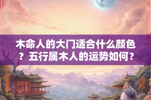 木命人的大门适合什么颜色？五行属木人的运势如何？
