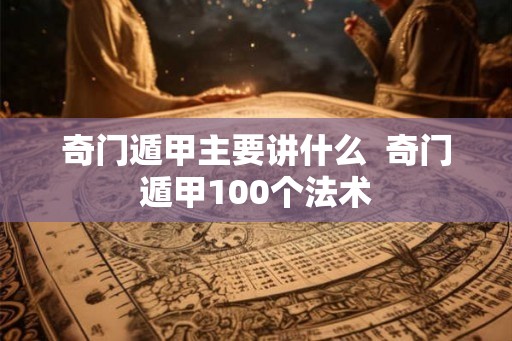 奇门遁甲主要讲什么  奇门遁甲100个法术