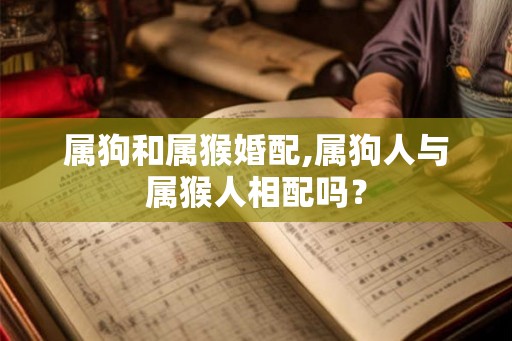 属狗和属猴婚配,属狗人与属猴人相配吗？