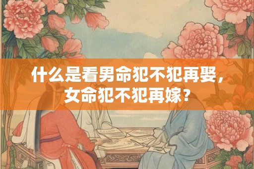 什么是看男命犯不犯再娶，女命犯不犯再嫁？