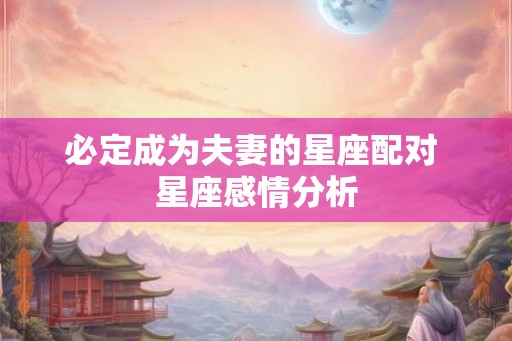 必定成为夫妻的星座配对 星座感情分析