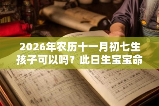 2026年农历十一月初七生孩子可以吗?此日生宝宝命好吗? 2026年农历十一月初七生孩子可以吗?此日生宝宝命好吗?