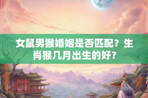 女鼠男猴婚姻是否匹配？生肖猴几月出生的好？