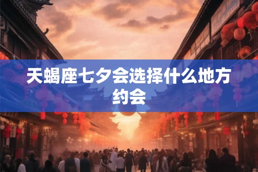 天蝎座七夕会选择什么地方约会
