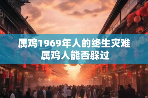 属鸡1969年人的终生灾难 属鸡人能否躲过
