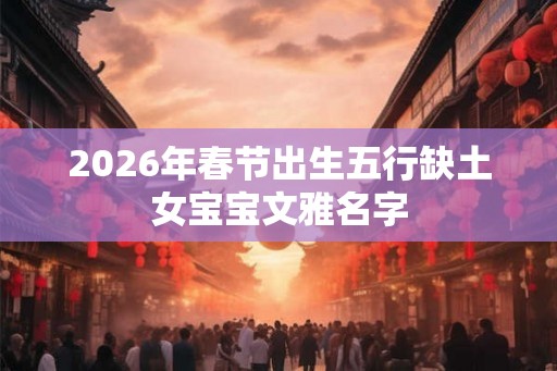 2026年春节出生五行缺土女宝宝文雅名字