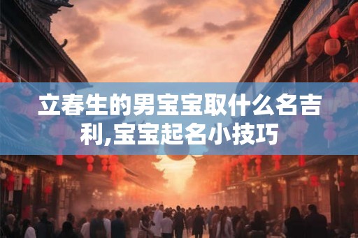 立春生的男宝宝取什么名吉利,宝宝起名小技巧