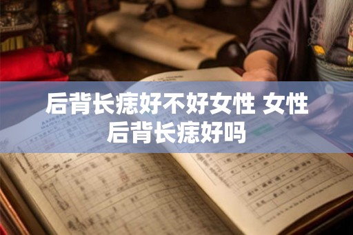 后背长痣好不好女性 女性后背长痣好吗 后背长痣好不好女性 女性后背长痣好吗