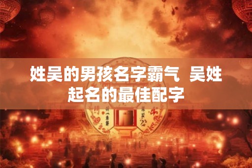姓吴的男孩名字霸气  吴姓起名的最佳配字