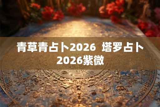 青草青占卜2026  塔罗占卜2026紫微