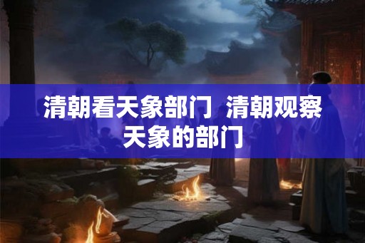 清朝看天象部门 清朝观察天象的部门 清朝看天象部门 清朝观察天象的部门