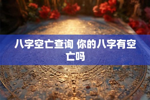八字空亡查询 你的八字有空亡吗 八字空亡查询 你的八字有空亡吗