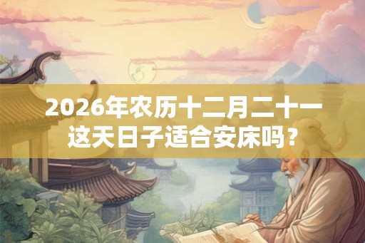 2026年农历十二月二十一这天日子适合安床吗？
