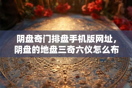 阴盘奇门排盘手机版网址，阴盘的地盘三奇六仪怎么布置？