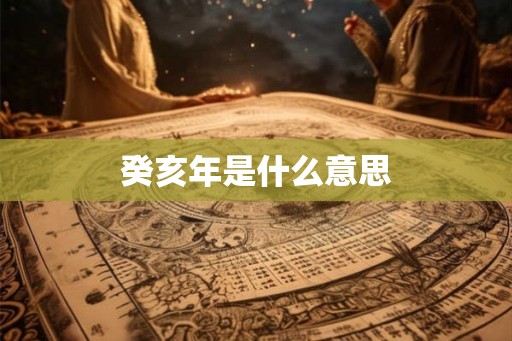 癸亥年是什么意思 癸亥年是什么意思