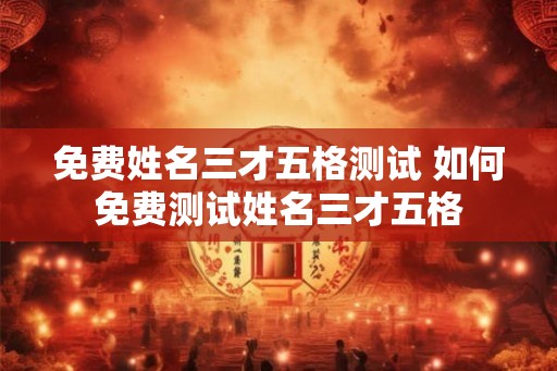 免费姓名三才五格测试 如何免费测试姓名三才五格