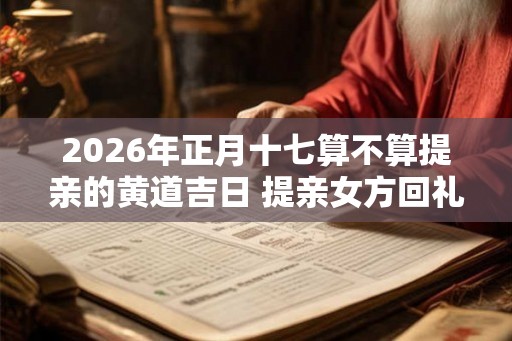 2026年正月十七算不算提亲的黄道吉日 提亲女方回礼