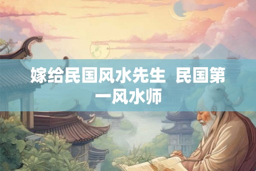 嫁给民国风水先生  民国第一风水师