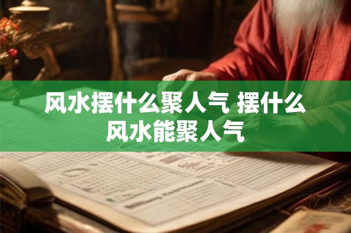风水摆什么聚人气 摆什么风水能聚人气