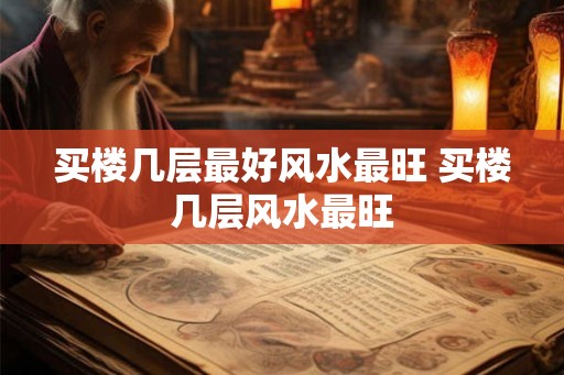 买楼几层最好风水最旺 买楼几层风水最旺