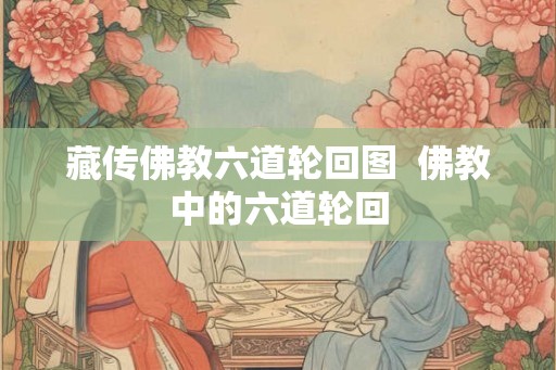 藏传佛教六道轮回图  佛教中的六道轮回