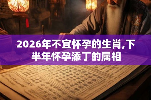 2026年不宜怀孕的生肖,下半年怀孕添丁的属相