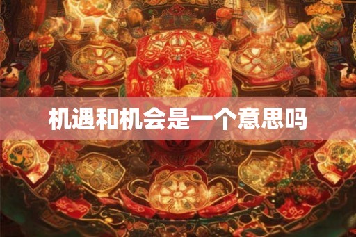 机遇和机会是一个意思吗 机遇和机会是一个意思吗