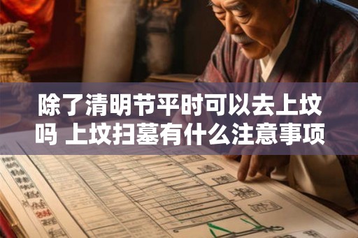 除了清明节平时可以去上坟吗 上坟扫墓有什么注意事项