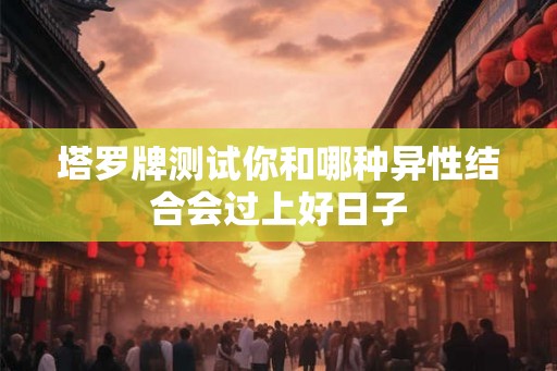 塔罗牌测试你和哪种异性结合会过上好日子