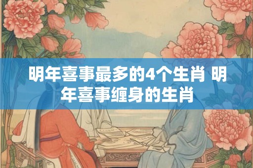 明年喜事最多的4个生肖 明年喜事缠身的生肖