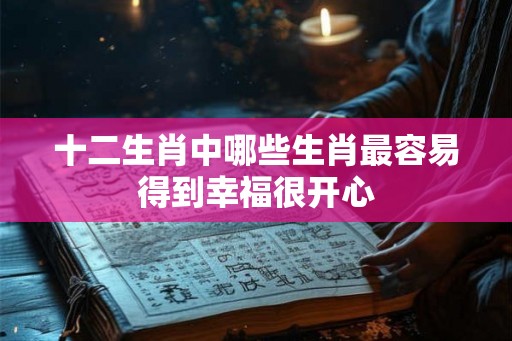 十二生肖中哪些生肖最容易得到幸福很开心