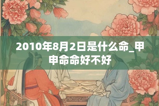 2010年8月2日是什么命_甲申命命好不好