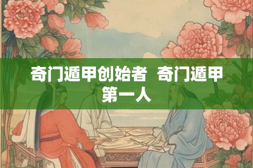 奇门遁甲创始者  奇门遁甲第一人