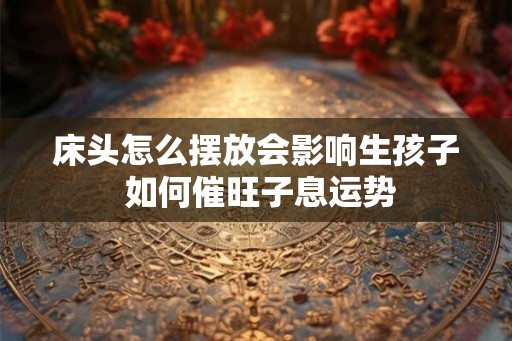 床头怎么摆放会影响生孩子 如何催旺子息运势