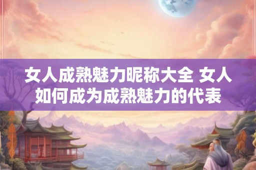 女人成熟魅力昵称大全 女人如何成为成熟魅力的代表