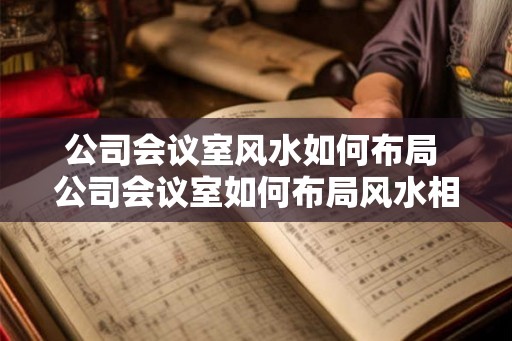 公司会议室风水如何布局 公司会议室如何布局风水相宜