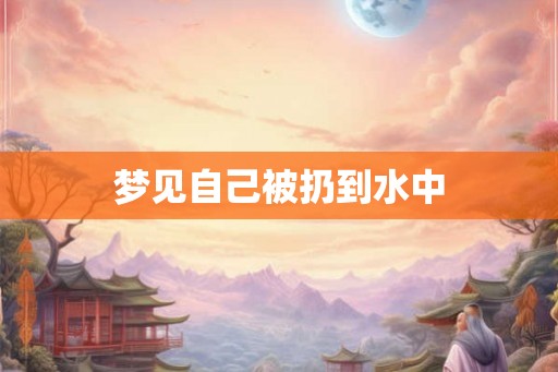 梦见自己被扔到水中 梦见自己被扔到水中